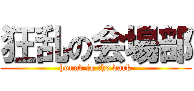 狂乱の会場部 (hound in the dark)