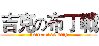 吉克の布丁戰 (attack on pudding)