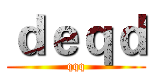 ｄｅｑｄ (qqq)