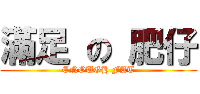 滿足 の 肥仔 (ENOUGH FAT)