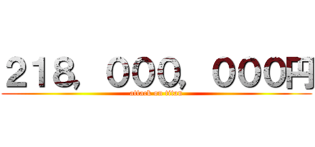 ２１８，０００，０００円 (attack on titan)