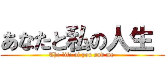 あなたと私の人生  (The life of you and me )