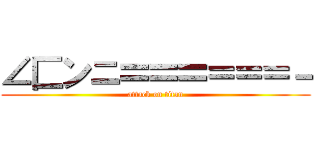 ∠匚ンニ〓〓〓＝＝＝－ (attack on titan)