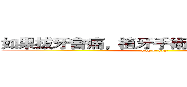 如果拔牙會痛，植牙手術是不是會更痛？ (attack on titan)