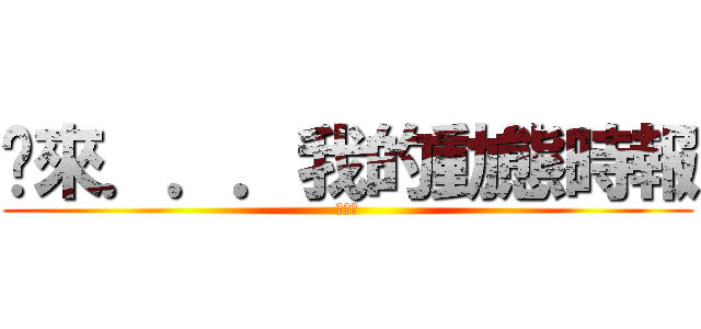 你來．．．我的動態時報 (衝蝦毀)