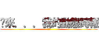 你來．．．我的動態時報 (衝蝦毀)
