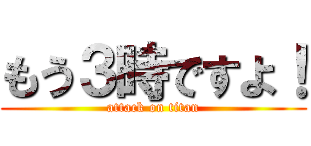 もう３時ですよ！ (attack on titan)