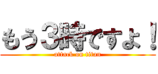 もう３時ですよ！ (attack on titan)