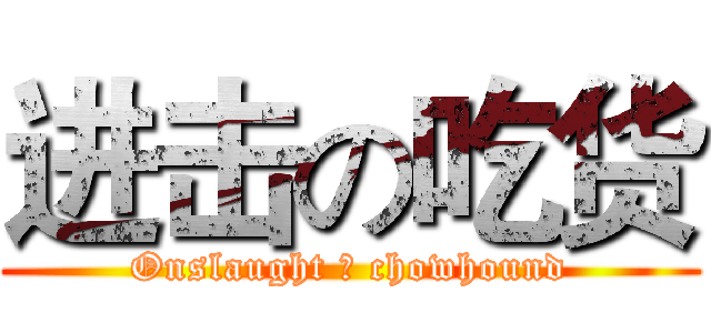 进击の吃货 (Onslaught の chowhound)