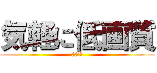 気軽に低画質 (投稿スレ)