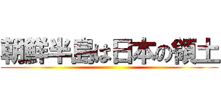 朝鮮半島は日本の領土 ()