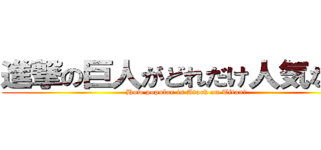 進撃の巨人がどれだけ人気なのか (How popular is Atack on Titan?)