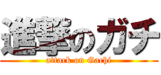 進撃のガチ (attack on Gachi)