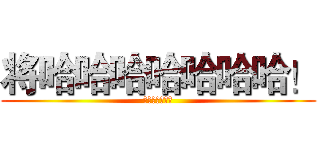 将哈哈哈哈哈哈哈！ (阿娇说大家卡死)