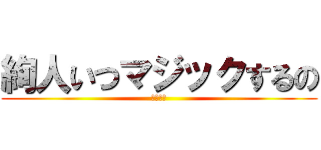 絢人いつマジックするの (今でしょ)