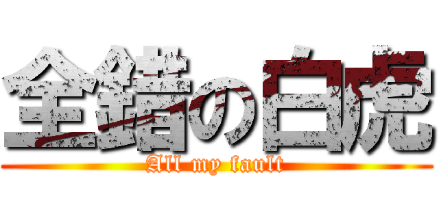 全錯の白虎 (All my fault)