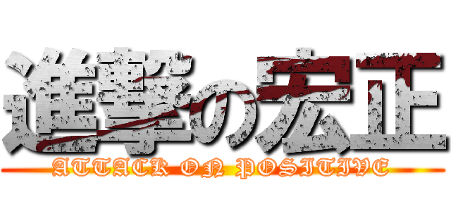 進撃の宏正 (ATTACK ON POSITIVE)