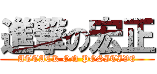 進撃の宏正 (ATTACK ON POSITIVE)