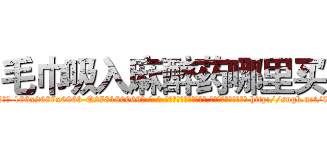 毛巾吸入麻醉药哪里买 (毛巾吸入麻醉药哪里买【电-186x2687x6963-Q278180069元-吉-药-业】我们做的是长期生意,靠的是老客户长期支持 http://sngk.net/0AnoIB
)