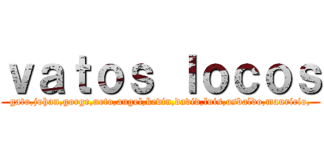 ｖａｔｏｓ ｌｏｃｏｓ (gato,johan,gorge,neto,angel,kevin,david,luis,osbaldo,mauricio,)