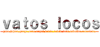 ｖａｔｏｓ ｌｏｃｏｓ (gato,johan,gorge,neto,angel,kevin,david,luis,osbaldo,mauricio,)