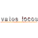 ｖａｔｏｓ ｌｏｃｏｓ (gato,johan,gorge,neto,angel,kevin,david,luis,osbaldo,mauricio,)