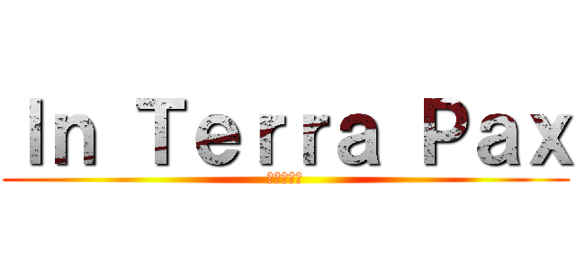 Ｉｎ Ｔｅｒｒａ Ｐａｘ (地に平和を)
