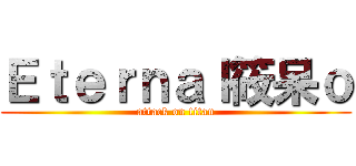 Ｅｔｅｒｎａｌ筱呆ｏ (attack on titan)