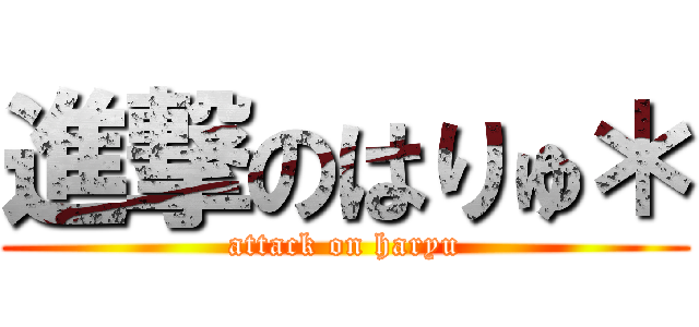 進撃のはりゅ＊ (attack on haryu)