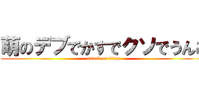 萌のデブでかすでクソでうんこ (attack on titan)