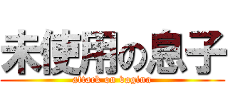 未使用の息子 (attack on vagina)