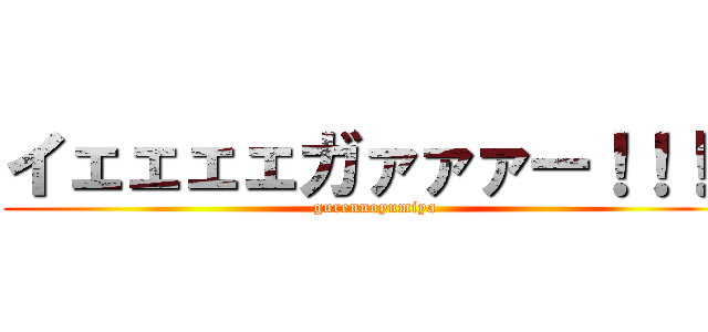 イェェェェガァァァー！！！！ (gurennoyumiya)