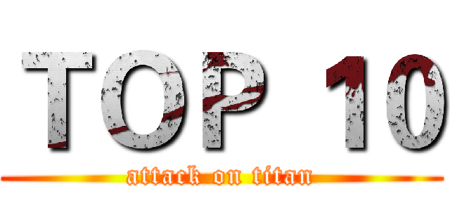 ＴＯＰ １０ (attack on titan)