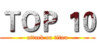 ＴＯＰ １０ (attack on titan)