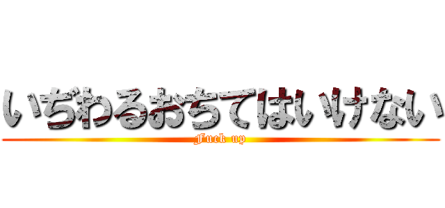 いぢわるおちてはいけない (Fuck up)