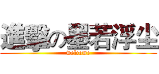 進擊の墨若浮尘 (welcome)