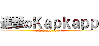 進撃のＫａｐｋａｐｐ (attack on kapkapp)