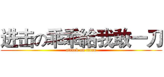进击の乖乖給我敢一刀 (attack on titan)
