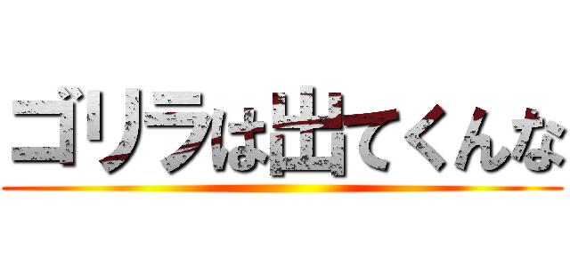 ゴリラは出てくんな ()