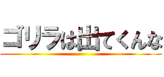 ゴリラは出てくんな ()