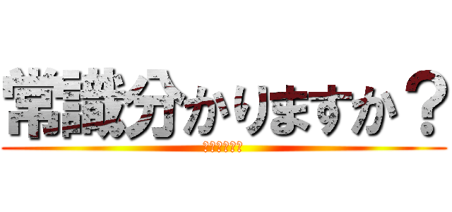 常識分かりますか？ (糞無能ガイジ)