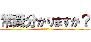 常識分かりますか？ (糞無能ガイジ)