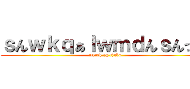 ｓんｗｋｑぁｌｗｍｄんｓんっｑ (attack on tinko)