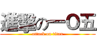 進擊の一Ｏ五 (attack on titan)