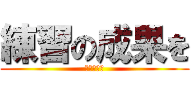 練習の成果を (発揮しよう)