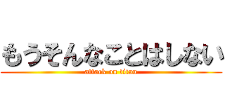もうそんなことはしない (attack on titan)