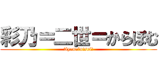 彩乃＝二世＝からぽむ (Ayano＝nisei＝)