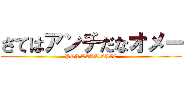 さてはアンチだなオメー (POP TEAM EPIC)