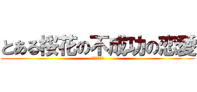とある桜花の不成功の恋愛 (非リア充再開)