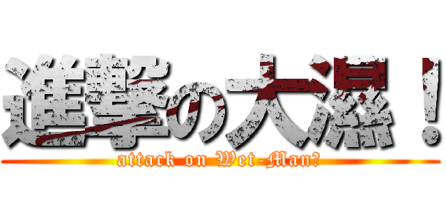 進撃の大濕！ (attack on Wet-Man！)